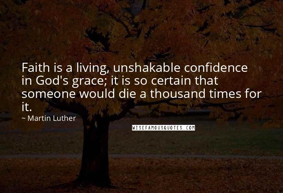 Martin Luther Quotes: Faith is a living, unshakable confidence in God's grace; it is so certain that someone would die a thousand times for it.