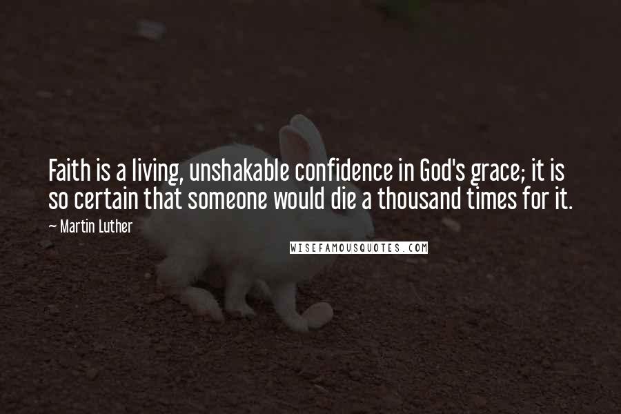 Martin Luther Quotes: Faith is a living, unshakable confidence in God's grace; it is so certain that someone would die a thousand times for it.