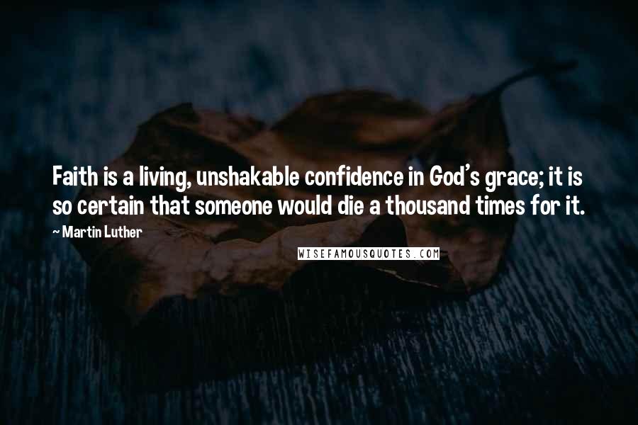 Martin Luther Quotes: Faith is a living, unshakable confidence in God's grace; it is so certain that someone would die a thousand times for it.