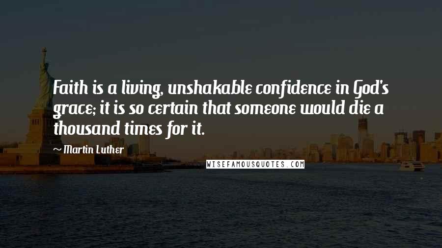 Martin Luther Quotes: Faith is a living, unshakable confidence in God's grace; it is so certain that someone would die a thousand times for it.