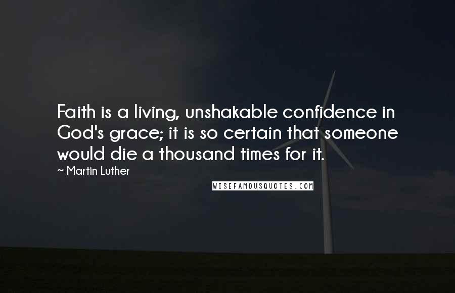 Martin Luther Quotes: Faith is a living, unshakable confidence in God's grace; it is so certain that someone would die a thousand times for it.