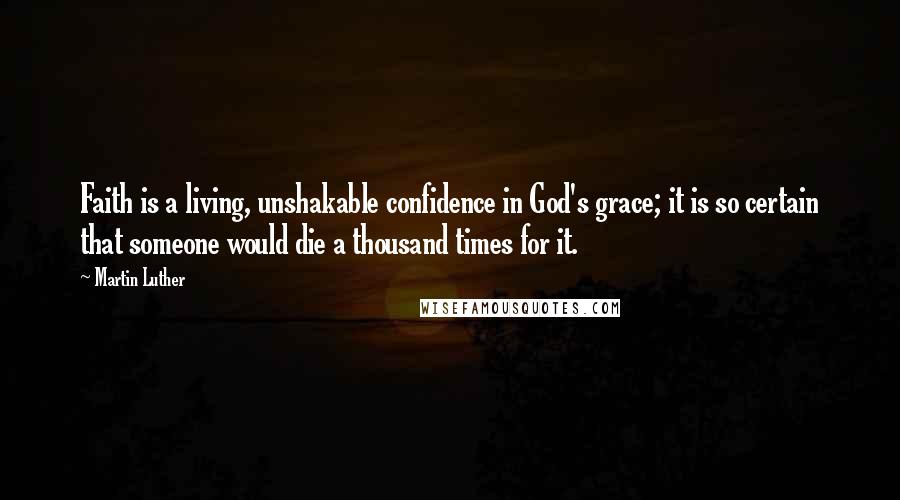 Martin Luther Quotes: Faith is a living, unshakable confidence in God's grace; it is so certain that someone would die a thousand times for it.