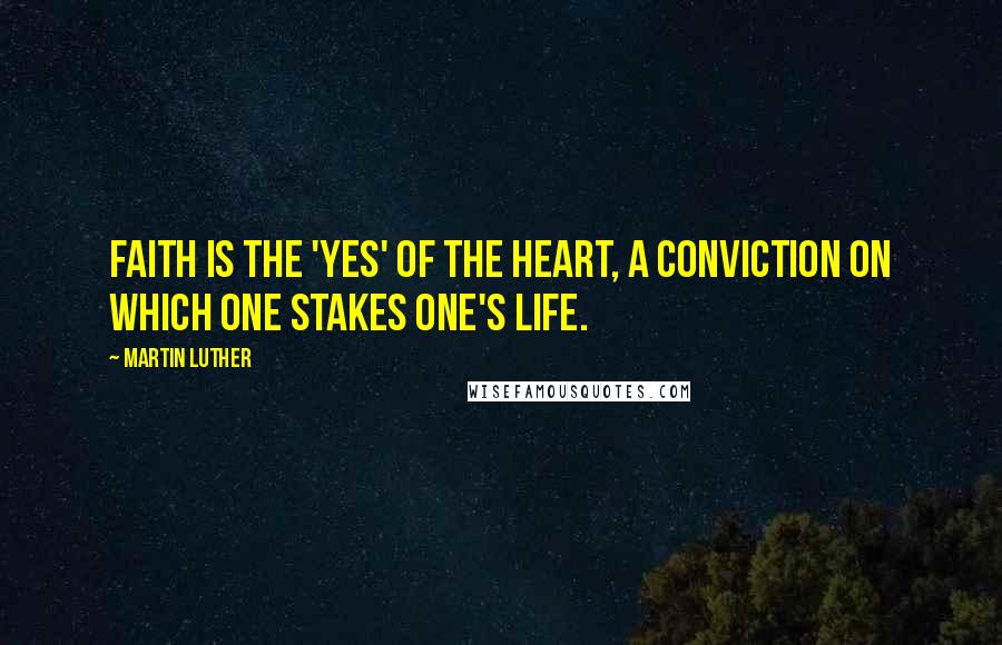 Martin Luther Quotes: Faith is the 'yes' of the heart, a conviction on which one stakes one's life.