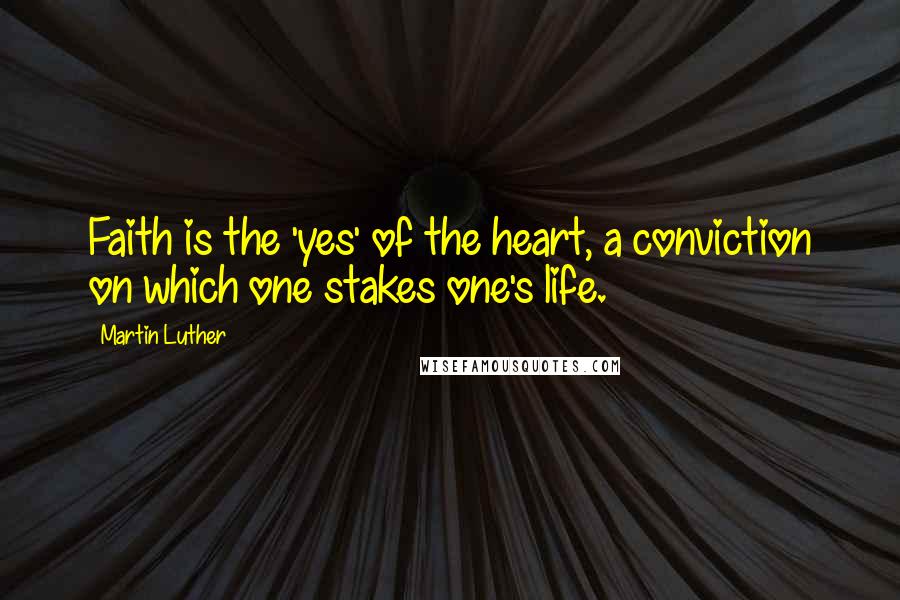 Martin Luther Quotes: Faith is the 'yes' of the heart, a conviction on which one stakes one's life.