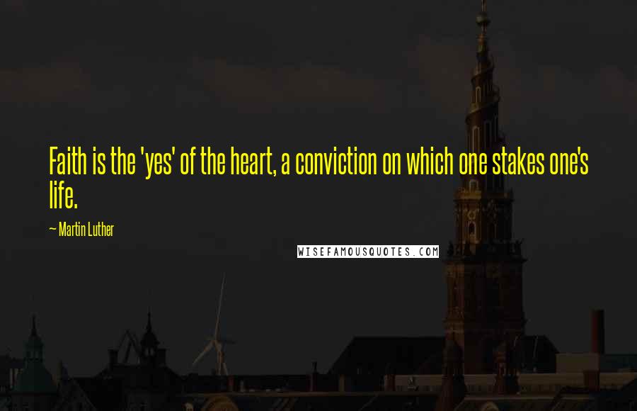 Martin Luther Quotes: Faith is the 'yes' of the heart, a conviction on which one stakes one's life.