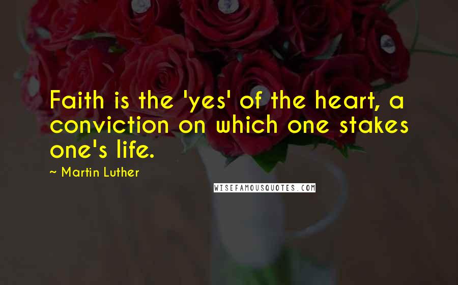 Martin Luther Quotes: Faith is the 'yes' of the heart, a conviction on which one stakes one's life.