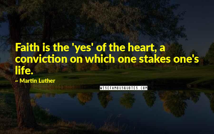 Martin Luther Quotes: Faith is the 'yes' of the heart, a conviction on which one stakes one's life.