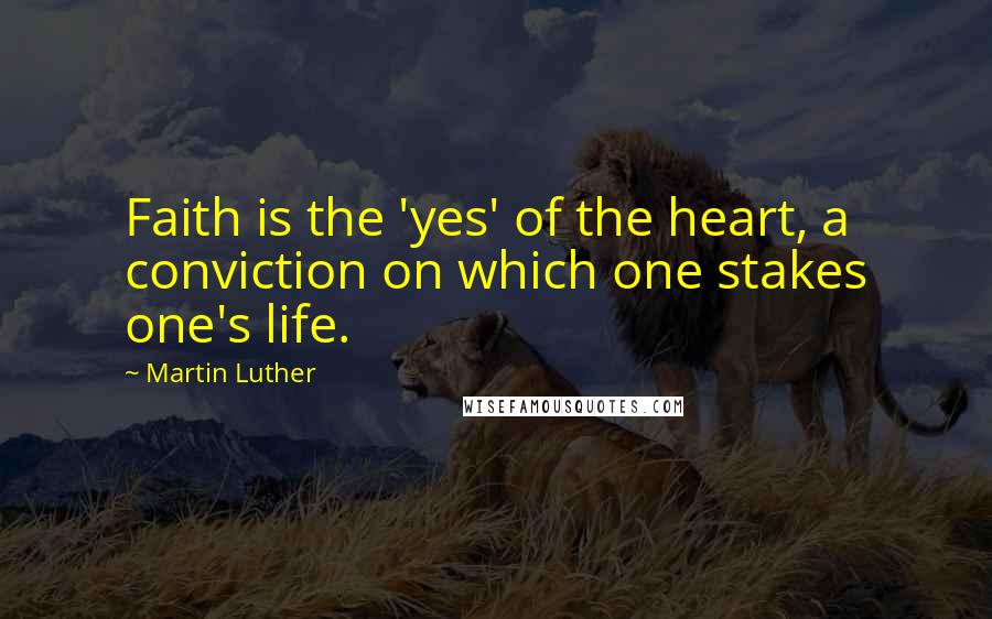 Martin Luther Quotes: Faith is the 'yes' of the heart, a conviction on which one stakes one's life.