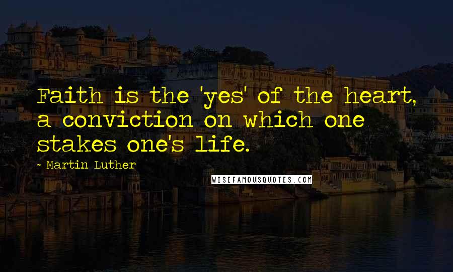 Martin Luther Quotes: Faith is the 'yes' of the heart, a conviction on which one stakes one's life.