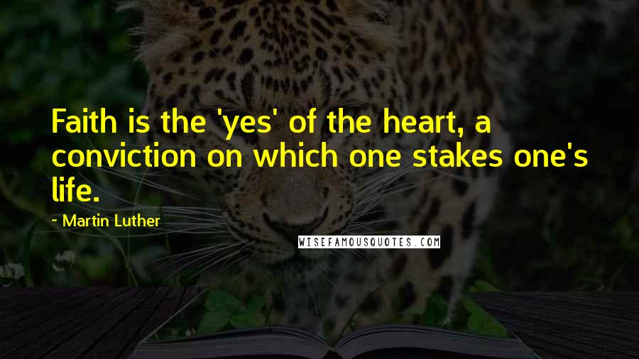 Martin Luther Quotes: Faith is the 'yes' of the heart, a conviction on which one stakes one's life.