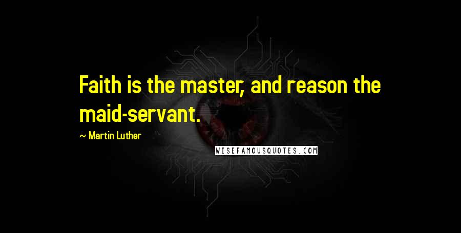 Martin Luther Quotes: Faith is the master, and reason the maid-servant.