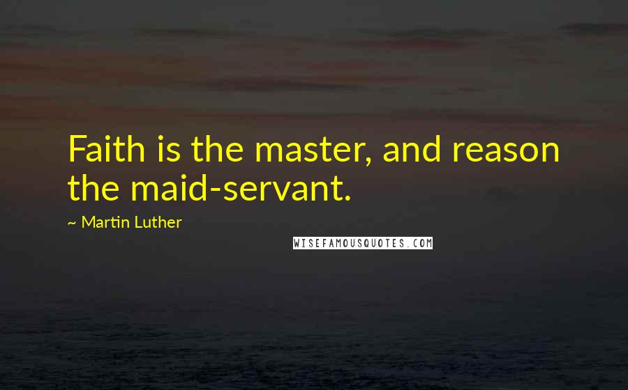 Martin Luther Quotes: Faith is the master, and reason the maid-servant.