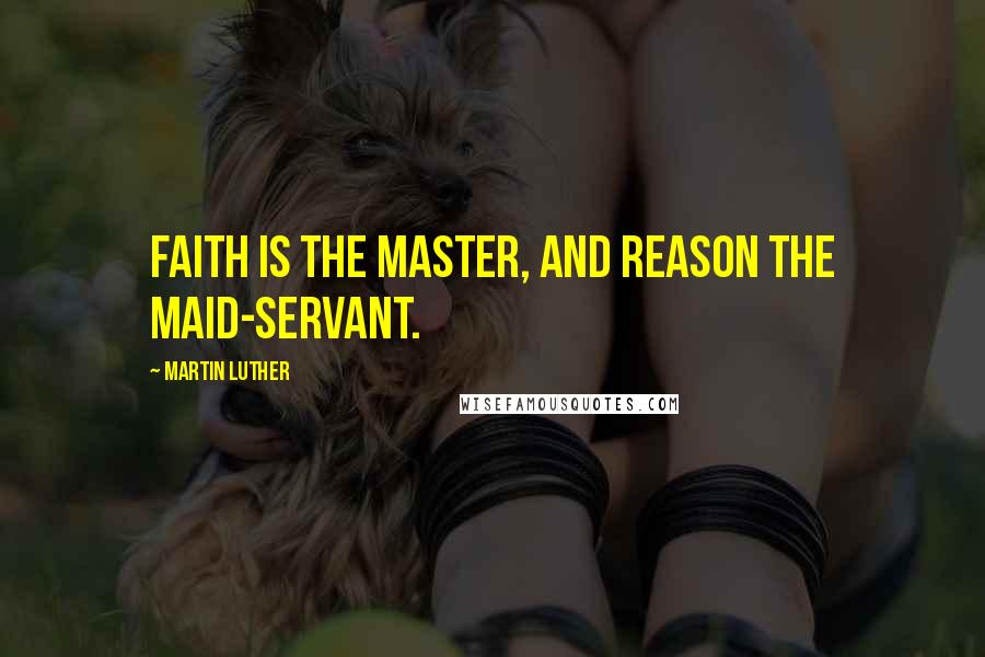 Martin Luther Quotes: Faith is the master, and reason the maid-servant.