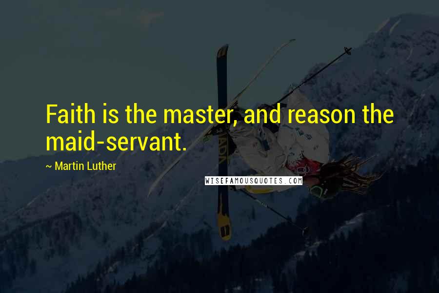 Martin Luther Quotes: Faith is the master, and reason the maid-servant.