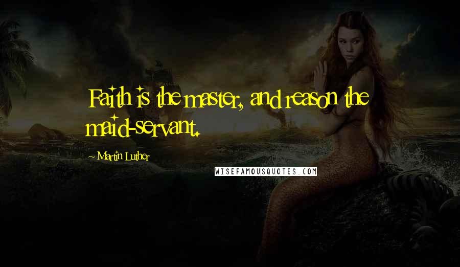 Martin Luther Quotes: Faith is the master, and reason the maid-servant.