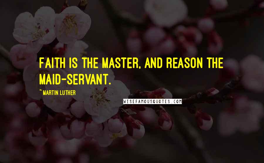 Martin Luther Quotes: Faith is the master, and reason the maid-servant.