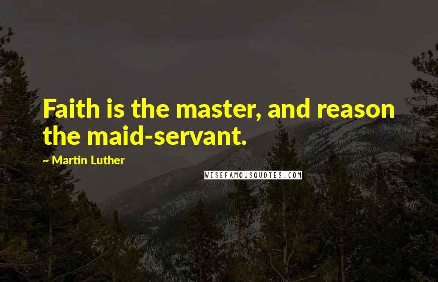 Martin Luther Quotes: Faith is the master, and reason the maid-servant.