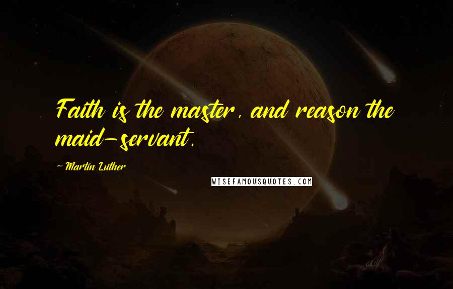 Martin Luther Quotes: Faith is the master, and reason the maid-servant.