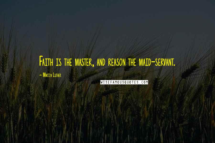 Martin Luther Quotes: Faith is the master, and reason the maid-servant.