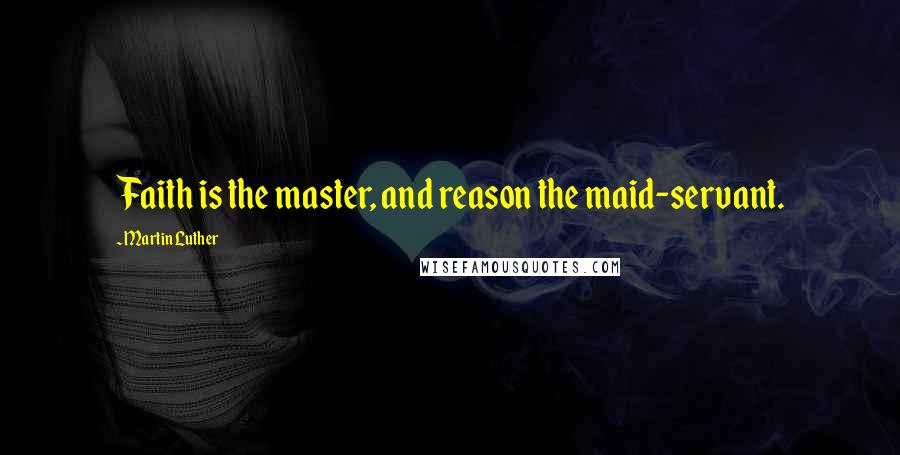 Martin Luther Quotes: Faith is the master, and reason the maid-servant.