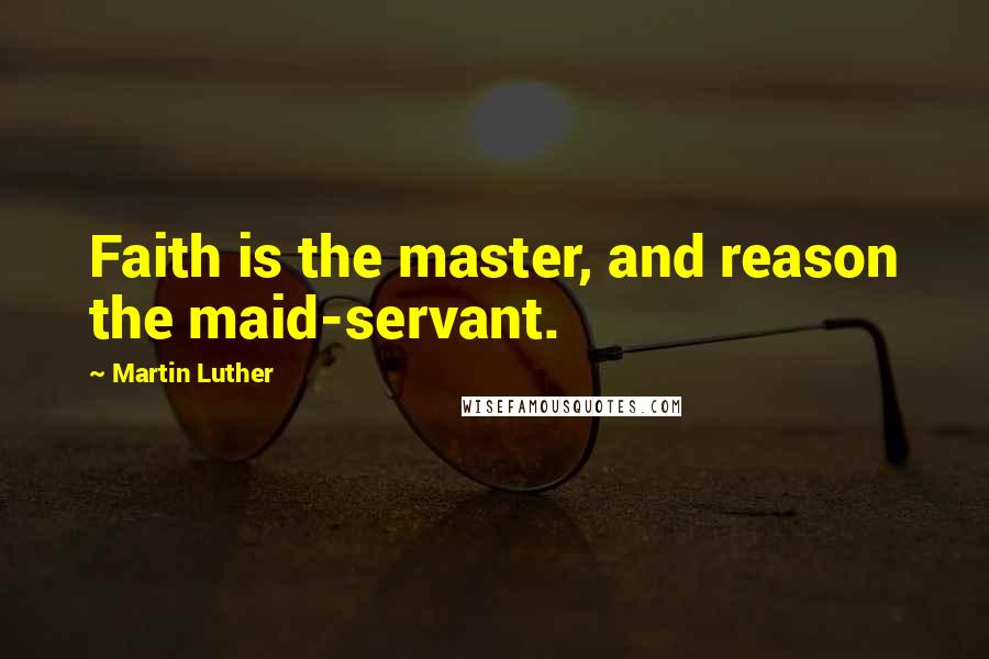 Martin Luther Quotes: Faith is the master, and reason the maid-servant.