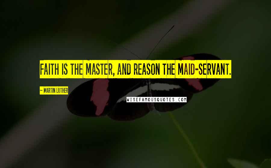 Martin Luther Quotes: Faith is the master, and reason the maid-servant.