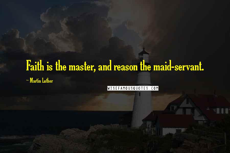 Martin Luther Quotes: Faith is the master, and reason the maid-servant.