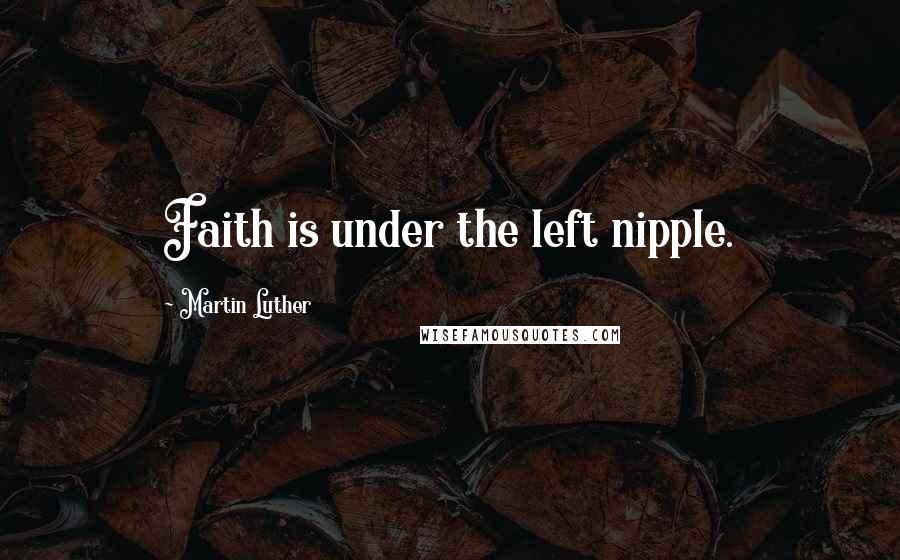 Martin Luther Quotes: Faith is under the left nipple.