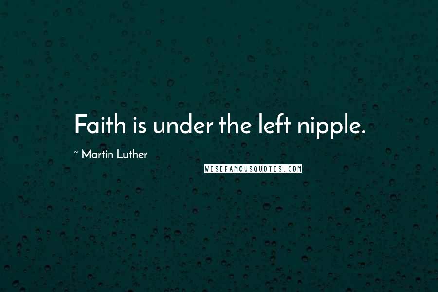 Martin Luther Quotes: Faith is under the left nipple.