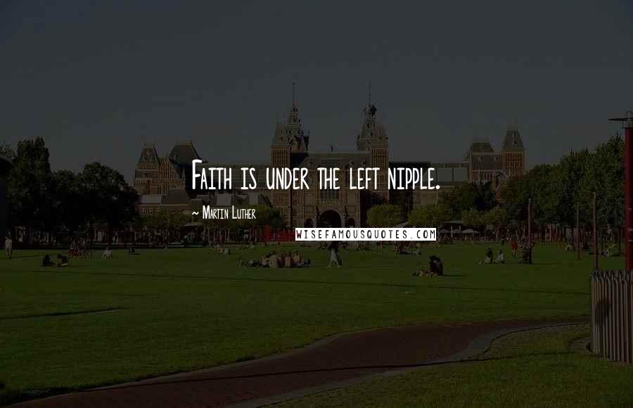 Martin Luther Quotes: Faith is under the left nipple.