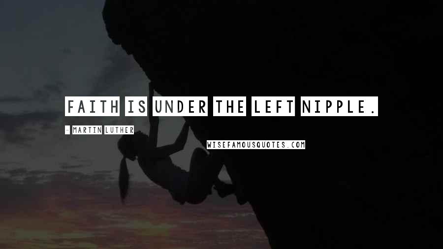 Martin Luther Quotes: Faith is under the left nipple.