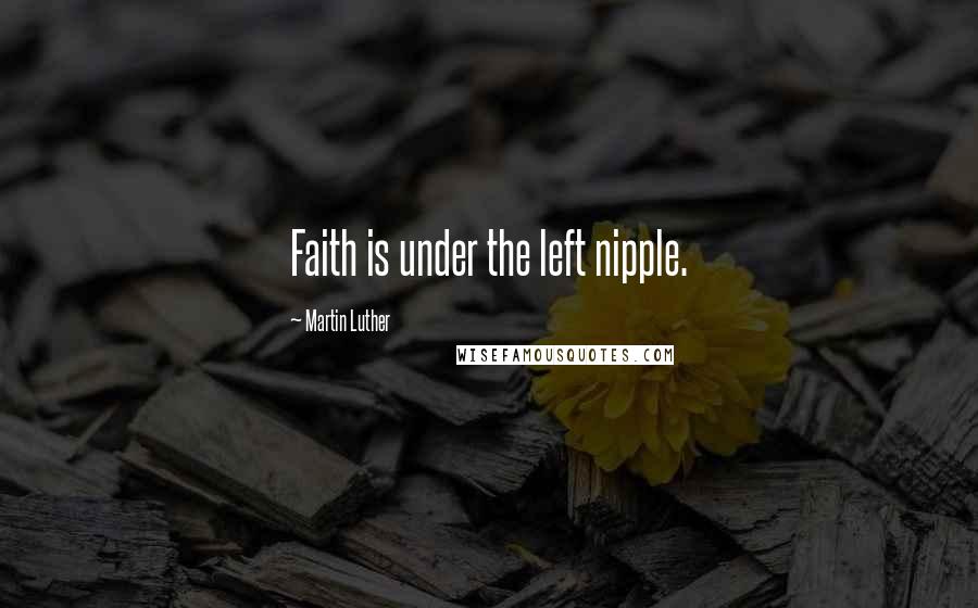 Martin Luther Quotes: Faith is under the left nipple.