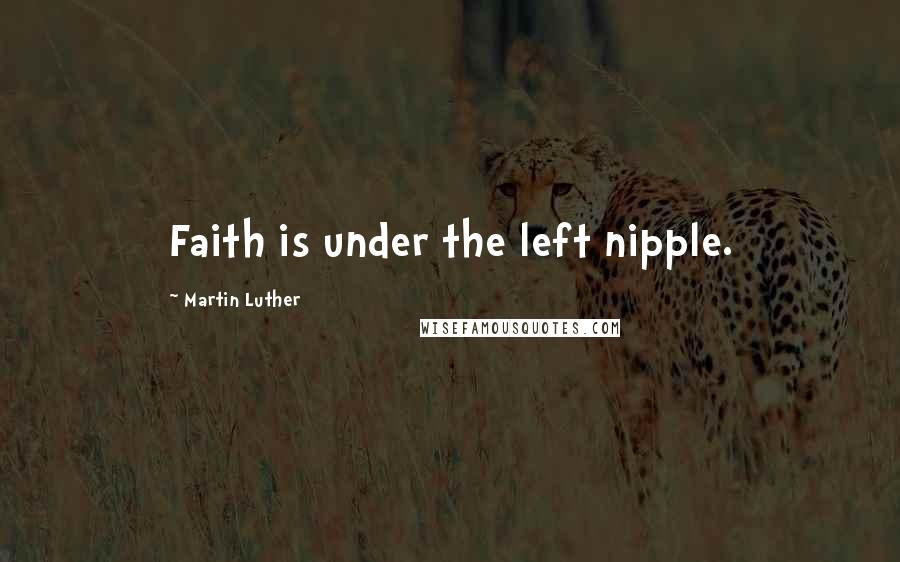 Martin Luther Quotes: Faith is under the left nipple.