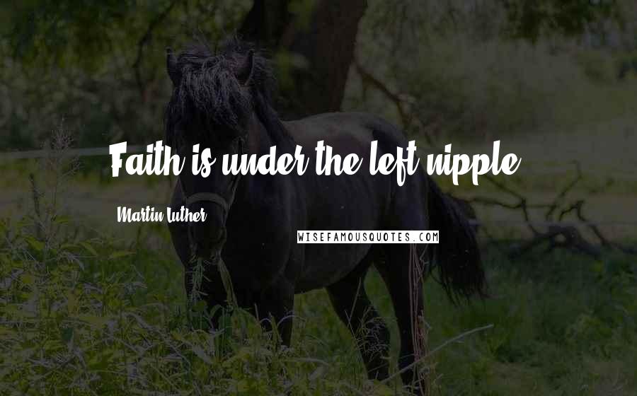 Martin Luther Quotes: Faith is under the left nipple.