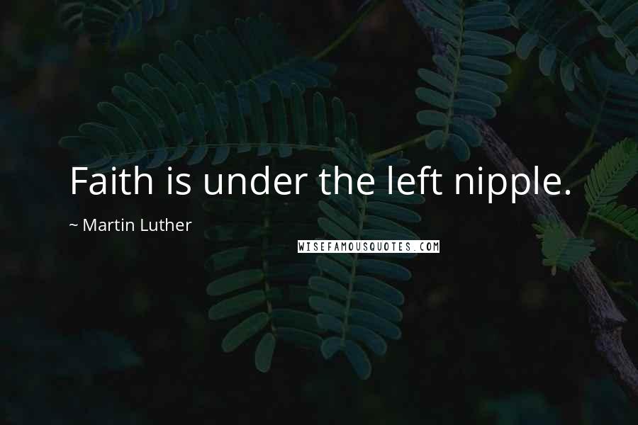 Martin Luther Quotes: Faith is under the left nipple.