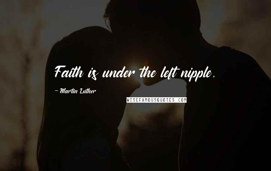 Martin Luther Quotes: Faith is under the left nipple.