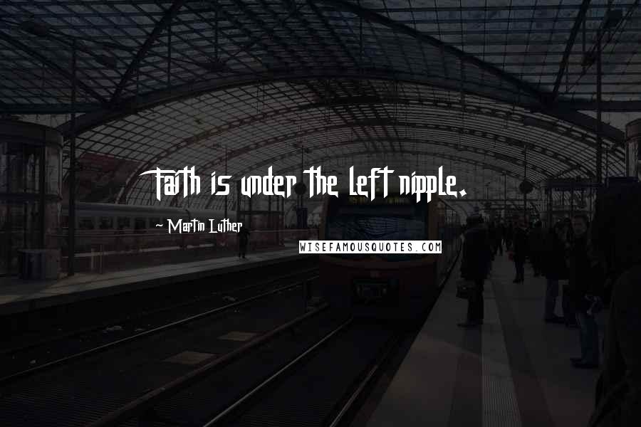 Martin Luther Quotes: Faith is under the left nipple.