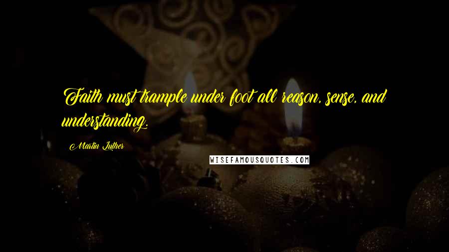 Martin Luther Quotes: Faith must trample under foot all reason, sense, and understanding.
