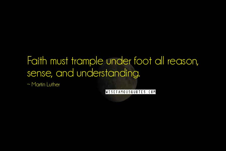 Martin Luther Quotes: Faith must trample under foot all reason, sense, and understanding.
