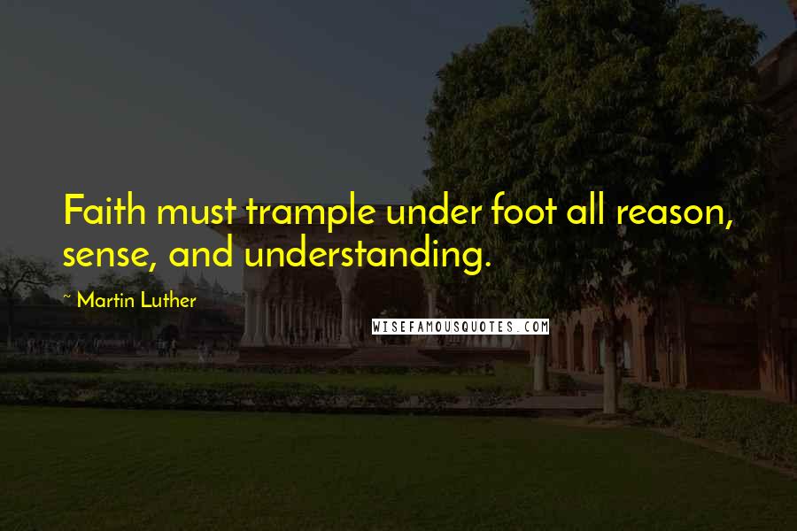Martin Luther Quotes: Faith must trample under foot all reason, sense, and understanding.