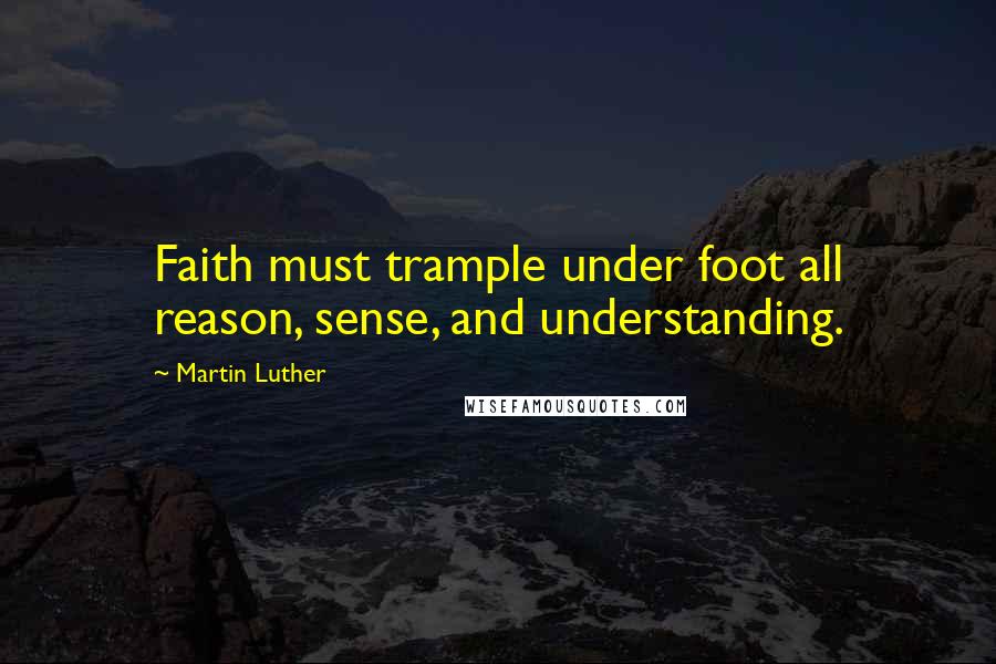 Martin Luther Quotes: Faith must trample under foot all reason, sense, and understanding.