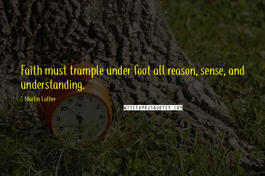 Martin Luther Quotes: Faith must trample under foot all reason, sense, and understanding.