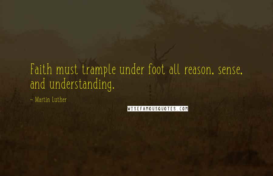 Martin Luther Quotes: Faith must trample under foot all reason, sense, and understanding.