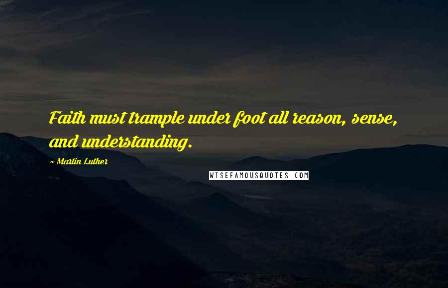 Martin Luther Quotes: Faith must trample under foot all reason, sense, and understanding.