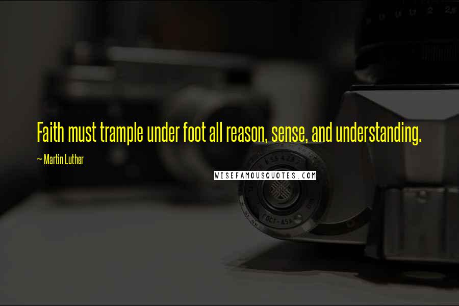 Martin Luther Quotes: Faith must trample under foot all reason, sense, and understanding.