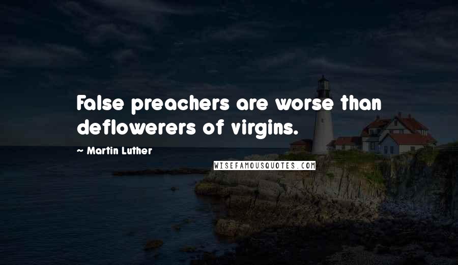 Martin Luther Quotes: False preachers are worse than deflowerers of virgins.