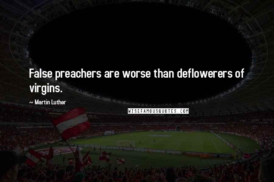 Martin Luther Quotes: False preachers are worse than deflowerers of virgins.