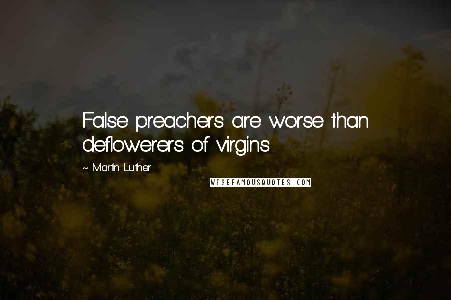 Martin Luther Quotes: False preachers are worse than deflowerers of virgins.