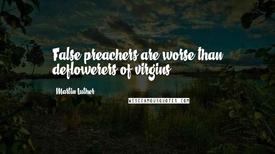 Martin Luther Quotes: False preachers are worse than deflowerers of virgins.