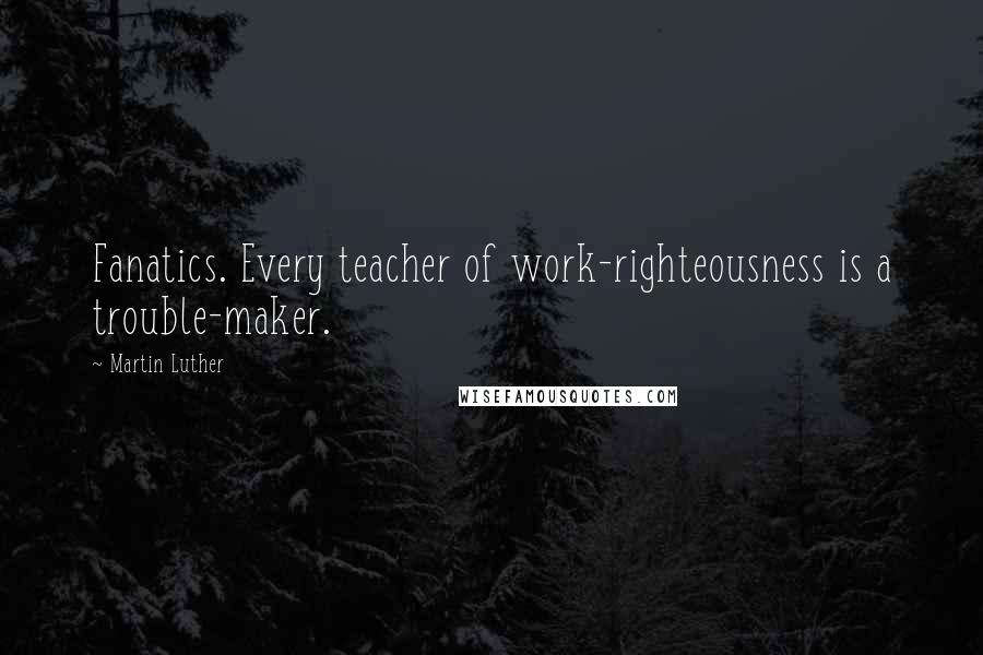 Martin Luther Quotes: Fanatics. Every teacher of work-righteousness is a trouble-maker.